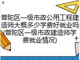 普陀区一级市政公用工程建造师大概多少学费好就业吗(普陀区一级市政建造师学费就业情况)