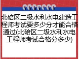 北碚区二级水利水电建造工程师考试要多少分才能合格通过(北碚区二级水利水电工程师考试合格分多少)