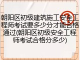 朝阳区初级建筑施工安全工程师考试要多少分才能合格通过(朝阳区初级安全工程师考试合格分多少)