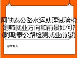 阿勒泰公路水运助理试验检测师就业方向和前景如何?(阿勒泰公路检测就业前景)