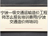 宁波一级交通运输造价工程师怎么报名培训费用(宁波交通造价师培训)