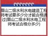 眉山二级水利水电建造工程师考试要多少分才能合格通过(眉山二级水利水电工程师考试合格分多少)