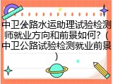 中卫公路水运助理试验检测师就业方向和前景如何？(中卫公路试验检测就业前景)