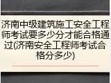 济南中级建筑施工安全工程师考试要多少分才能合格通过(济南安全工程师考试合格分多少)
