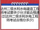 达州二级水利水电建造工程师考试要多少分才能合格通过(达州二级水利水电工程师考试合格分多少)