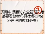 济南中级消防安全管理员考试要看教材吗具体哪些书(济南消防教材必看)