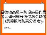 景德镇高级消防设施操作员考试如何高分通过怎么备考(景德镇消防高分备考)