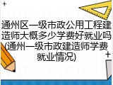 通州区一级市政公用工程建造师大概多少学费好就业吗(通州一级市政建造师学费就业情况)