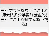三亚交通运输专业监理工程师大概多少学费好就业吗(三亚监理工程师学费就业情况)