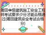 莆田中级建筑施工安全工程师考试要多少分才能合格通过(莆田建筑安全考试合格分)