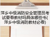 萍乡中级消防安全管理员考试要看教材吗具体哪些书(萍乡中级消防教材必看)