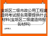 宝坻区二级市政公用工程建造师考试报名需要提供什么材料(宝坻区二级建造师报名材料)