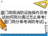 厦门高级消防设施操作员考试如何高分通过怎么备考(厦门高分备考消防考试)