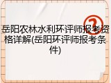 岳阳农林水利环评师报考资格详解(岳阳环评师报考条件)