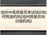 池州中级质量员考试培训如何挑选机构(池州质量员培训选机构)