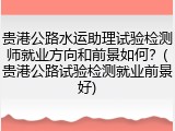 贵港公路水运助理试验检测师就业方向和前景如何？(贵港公路试验检测就业前景好)
