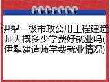伊犁一级市政公用工程建造师大概多少学费好就业吗(伊犁建造师学费就业情况)