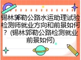 锡林郭勒公路水运助理试验检测师就业方向和前景如何？(锡林郭勒公路检测就业前景如何)