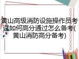 黄山高级消防设施操作员考试如何高分通过怎么备考(黄山消防高分备考)