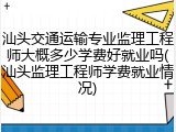 汕头交通运输专业监理工程师大概多少学费好就业吗(汕头监理工程师学费就业情况)