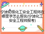 宁波初级化工安全工程师在哪里学怎么报名(宁波化工安全工程师报考)