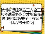滁州中级建筑施工安全工程师考试要多少分才能合格通过(滁州建筑安全工程师考试合格分多少)