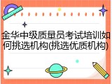 金华中级质量员考试培训如何挑选机构(挑选优质机构)
