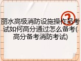 丽水高级消防设施操作员考试如何高分通过怎么备考(高分备考消防考试)