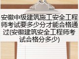 安徽中级建筑施工安全工程师考试要多少分才能合格通过(安徽建筑安全工程师考试合格分多少)