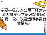 宁夏一级市政公用工程建造师大概多少学费好就业吗(宁夏一级市政建造师学费就业情况)