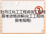 牡丹江化工工程咨询工程师报考资格详解(化工工程师报考指南)