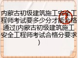 内蒙古初级建筑施工安全工程师考试要多少分才能合格通过(内蒙古初级建筑施工安全工程师考试合格分要求)