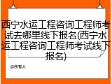 西宁水运工程咨询工程师考试去哪里线下报名(西宁水运工程咨询工程师考试线下报名)