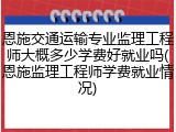 恩施交通运输专业监理工程师大概多少学费好就业吗(恩施监理工程师学费就业情况)