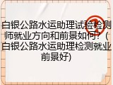 白银公路水运助理试验检测师就业方向和前景如何？(白银公路水运助理检测就业前景好)