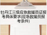 牡丹江三级应急救援员证报考具体要求(应急救援员报考条件)