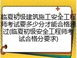 临夏初级建筑施工安全工程师考试要多少分才能合格通过(临夏初级安全工程师考试合格分要求)