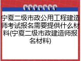 宁夏二级市政公用工程建造师考试报名需要提供什么材料(宁夏二级市政建造师报名材料)