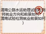 渭南公路水运助理试验检测师就业方向和前景如何？(渭南试验检测就业前景如何)