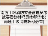 南通中级消防安全管理员考试要看教材吗具体哪些书(南通中级消防教材必看)