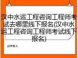 汉中水运工程咨询工程师考试去哪里线下报名(汉中水运工程咨询工程师考试线下报名)