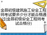 金昌初级建筑施工安全工程师考试要多少分才能合格通过(金昌初级安全工程师考试合格分)