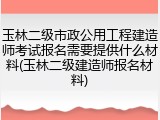 玉林二级市政公用工程建造师考试报名需要提供什么材料(玉林二级建造师报名材料)