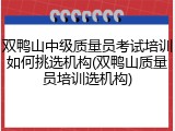 双鸭山中级质量员考试培训如何挑选机构(双鸭山质量员培训选机构)