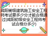 咸阳初级建筑施工安全工程师考试要多少分才能合格通过(咸阳初级安全工程师考试合格分多少)