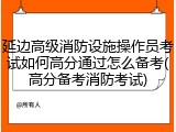 延边高级消防设施操作员考试如何高分通过怎么备考(高分备考消防考试)