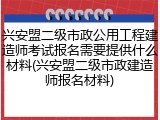 兴安盟二级市政公用工程建造师考试报名需要提供什么材料(兴安盟二级市政建造师报名材料)