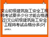 文山初级建筑施工安全工程师考试要多少分才能合格通过(文山初级建筑施工安全工程师考试合格分多少)