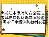 黑龙江中级消防安全管理员考试要看教材吗具体哪些书(黑龙江中级消防教材必看)
