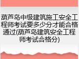 葫芦岛中级建筑施工安全工程师考试要多少分才能合格通过(葫芦岛建筑安全工程师考试合格分)
